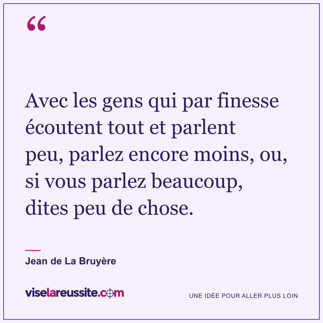 « Avec les gens qui par finesse écoutent tout et parlent peu, parlez encore moins, ou, si vous parlez beaucoup, dites peu de chose. » — Jean de La Bruyère — Vise la Réussite