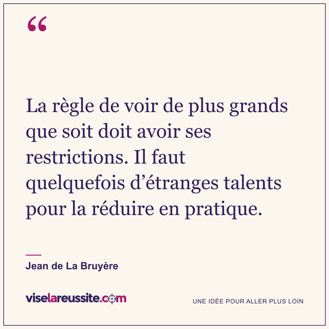 « La règle de voir de plus grands que soit doit avoir ses restrictions. Il faut quelquefois d’étranges talents pour la réduire en pratique. » — Jean de La Bruyère — Vise la Réussite