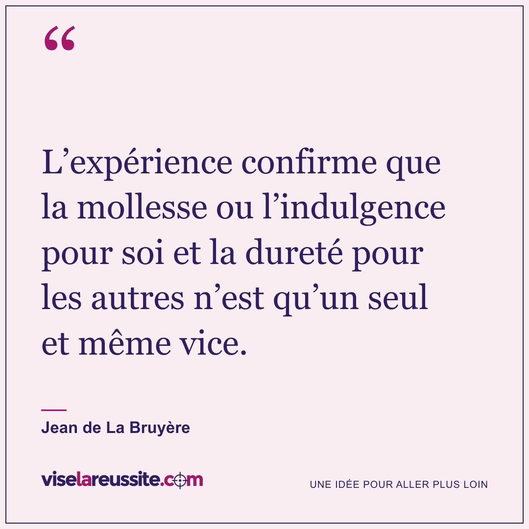 « L’expérience confirme que la mollesse ou l’indulgence pour soi et la dureté pour les autres n’est qu’un seul et même vice. » — Jean de La Bruyère — Vise la Réussite