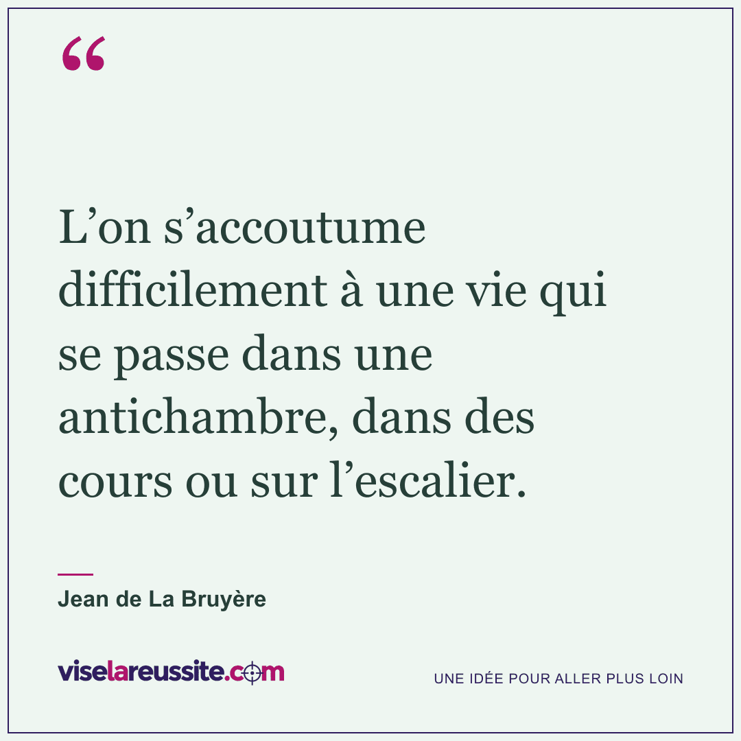 « L’on s’accoutume difficilement à une vie qui se passe dans une antichambre, dans des cours ou sur l’escalier. » — Jean de La Bruyère — Vise la Réussite