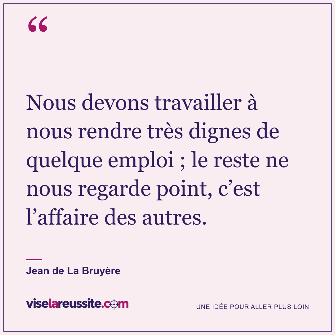 « Nous devons travailler à nous rendre très dignes de quelque emploi ; le reste ne nous regarde point, c’est l’affaire des autres. » — Jean de La Bruyère — Vise la Réussite