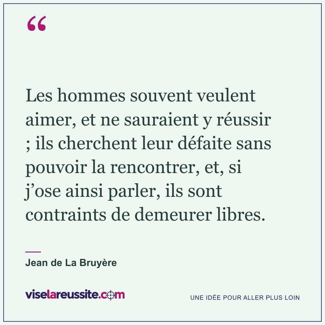 « Les hommes souvent veulent aimer, et ne sauraient y réussir ; ils cherchent leur défaite sans pouvoir la rencontrer, et, si j’ose ainsi parler, ils sont contraints de demeurer libres. » — Jean de La Bruyère — Vise la Réussite