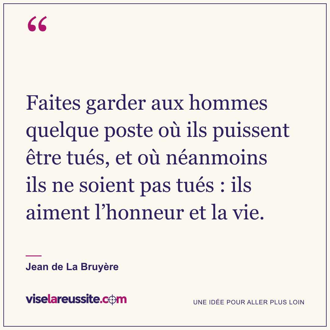 « Faites garder aux hommes quelque poste où ils puissent être tués, et où néanmoins ils ne soient pas tués : ils aiment l’honneur et la vie. » — Jean de La Bruyère — Vise la Réussite