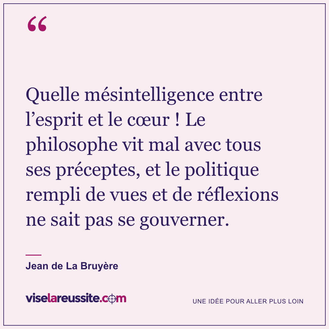 « Quelle mésintelligence entre l’esprit et le cœur ! Le philosophe vit mal avec tous ses préceptes, et le politique rempli de vues et de réflexions ne sait pas se gouverner. » — Jean de La Bruyère — Vise la Réussite