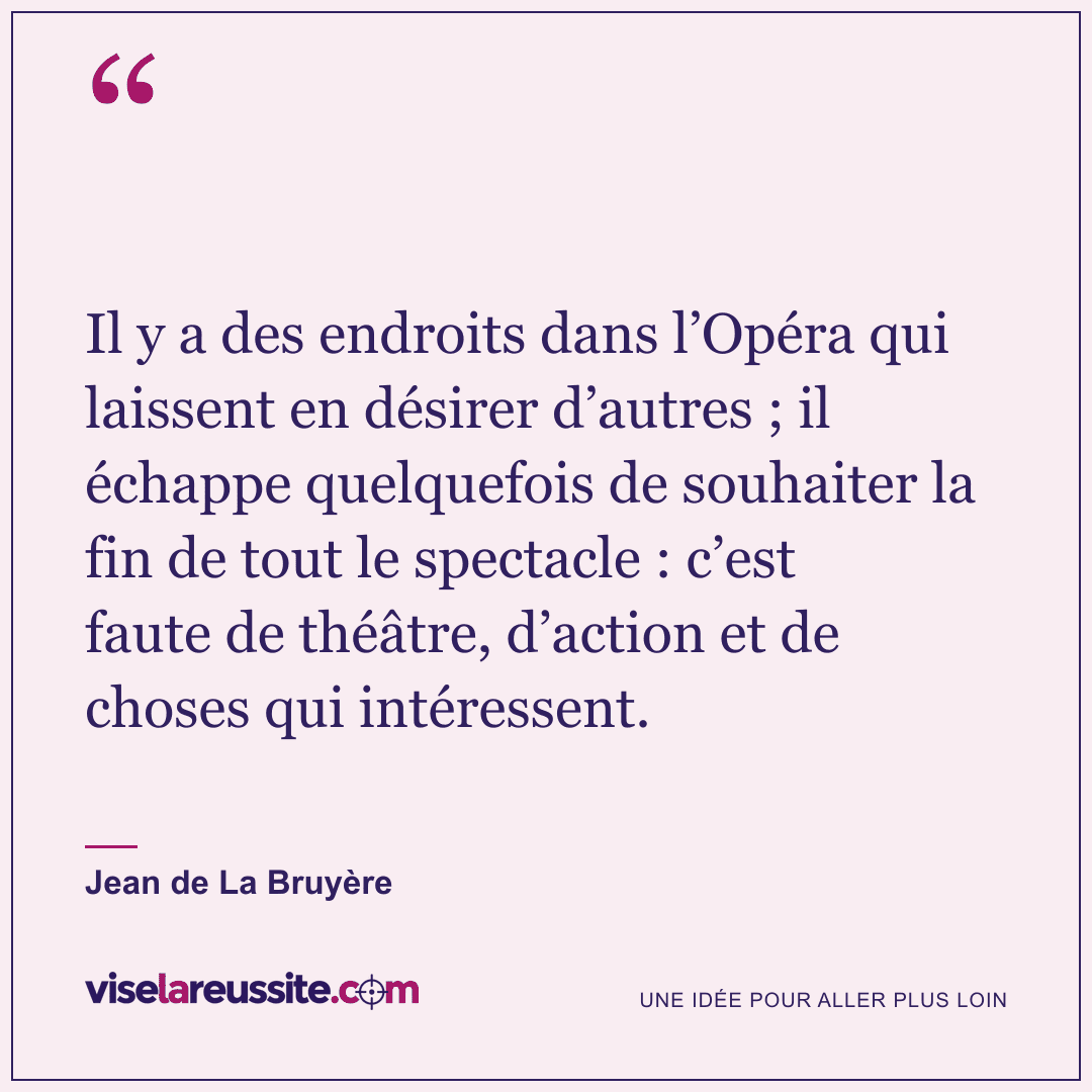 « Il y a des endroits dans l’Opéra qui laissent en désirer d’autres ; il échappe quelquefois de souhaiter la fin de tout le spectacle : c’est faute de théâtre, d’action et de choses qui intéressent. » — Jean de La Bruyère — Vise la Réussite