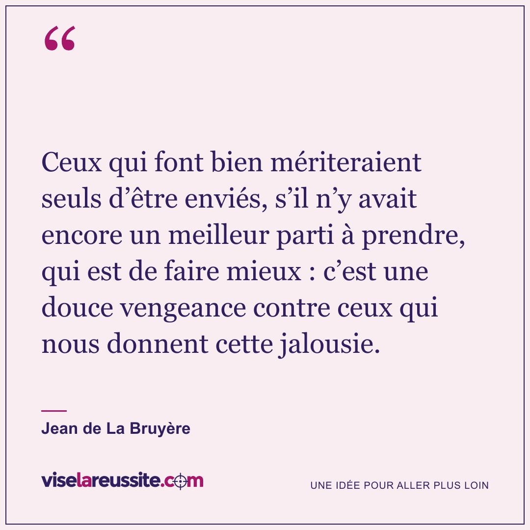 « Ceux qui font bien mériteraient seuls d’être enviés, s’il n’y avait encore un meilleur parti à prendre, qui est de faire mieux : c’est une douce vengeance contre ceux qui nous donnent cette jalousie. » — Jean de La Bruyère — Vise la Réussite