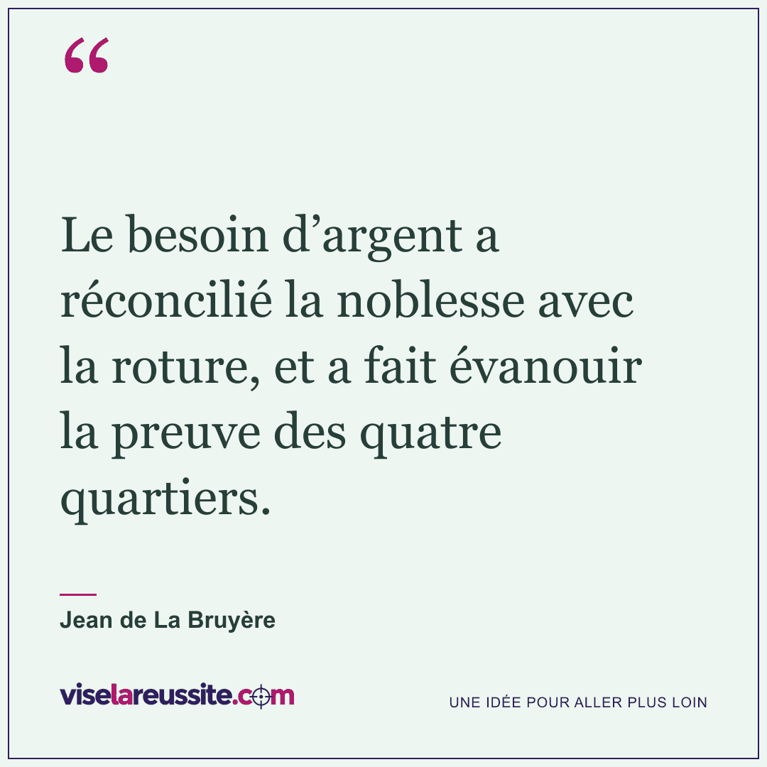 « Le besoin d’argent a réconcilié la noblesse avec la roture, et a fait évanouir la preuve des quatre quartiers. » — Jean de La Bruyère — Vise la Réussite