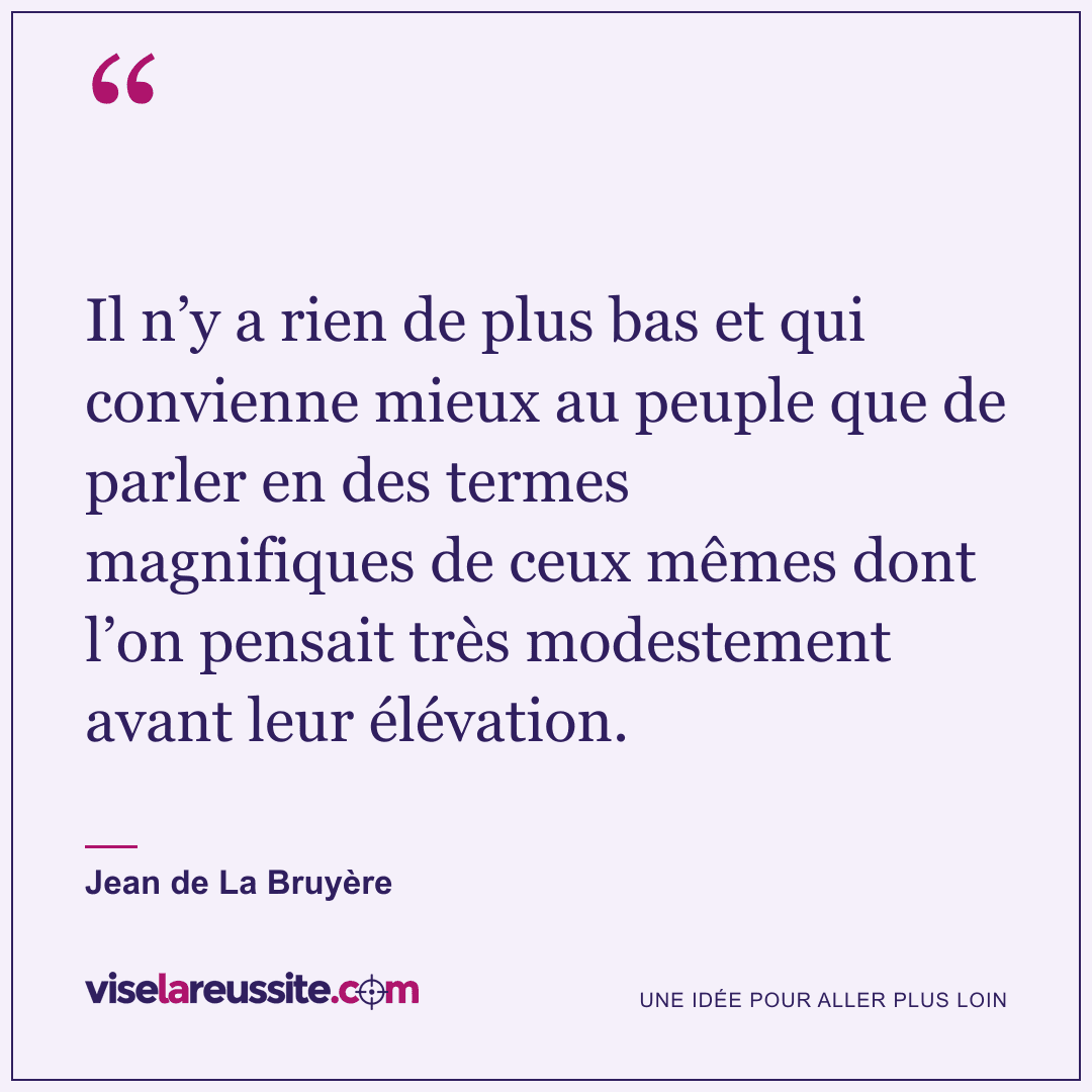« Il n’y a rien de plus bas et qui convienne mieux au peuple que de parler en des termes magnifiques de ceux mêmes dont l’on pensait très modestement avant leur élévation. » — Jean de La Bruyère — Vise la Réussite
