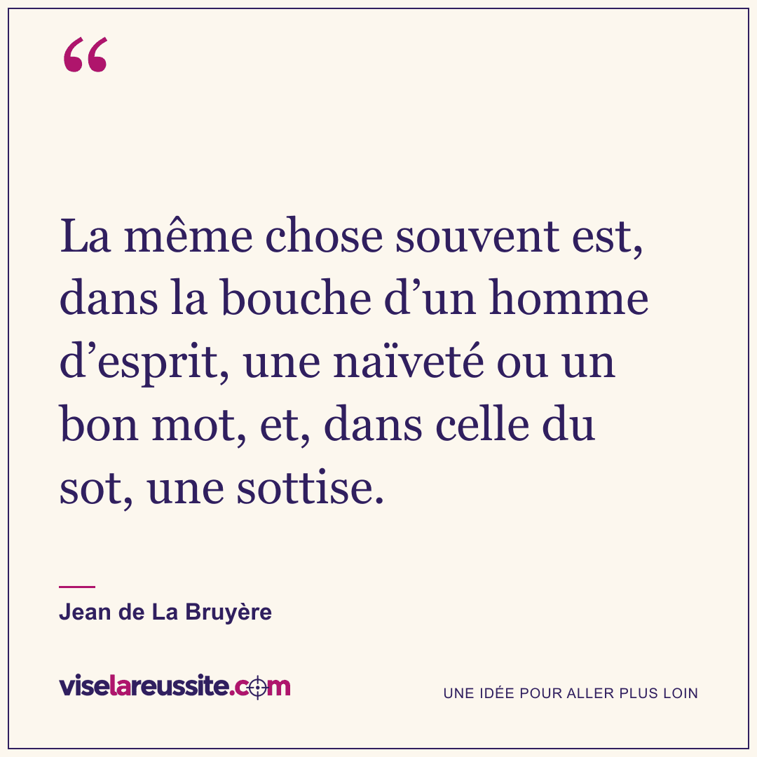 « La même chose souvent est, dans la bouche d’un homme d’esprit, une naïveté ou un bon mot, et, dans celle du sot, une sottise. » — Jean de La Bruyère — Vise la Réussite