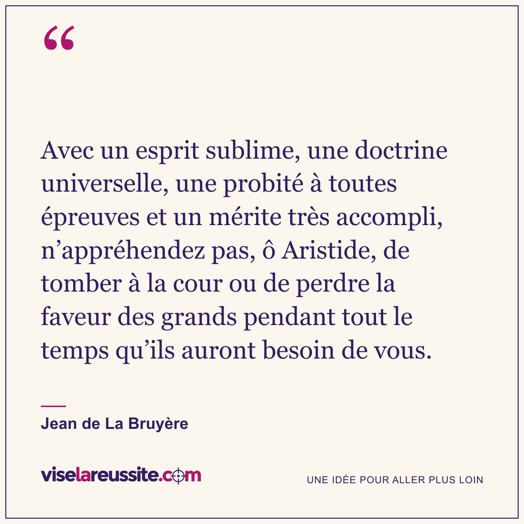 « Avec un esprit sublime, une doctrine universelle, une probité à toutes épreuves et un mérite très accompli, n’appréhendez pas, ô Aristide, de tomber à la cour ou de perdre la faveur des grands pendant tout le temps qu’ils auront besoin de vous. » — Jean de La Bruyère — Vise la Réussite