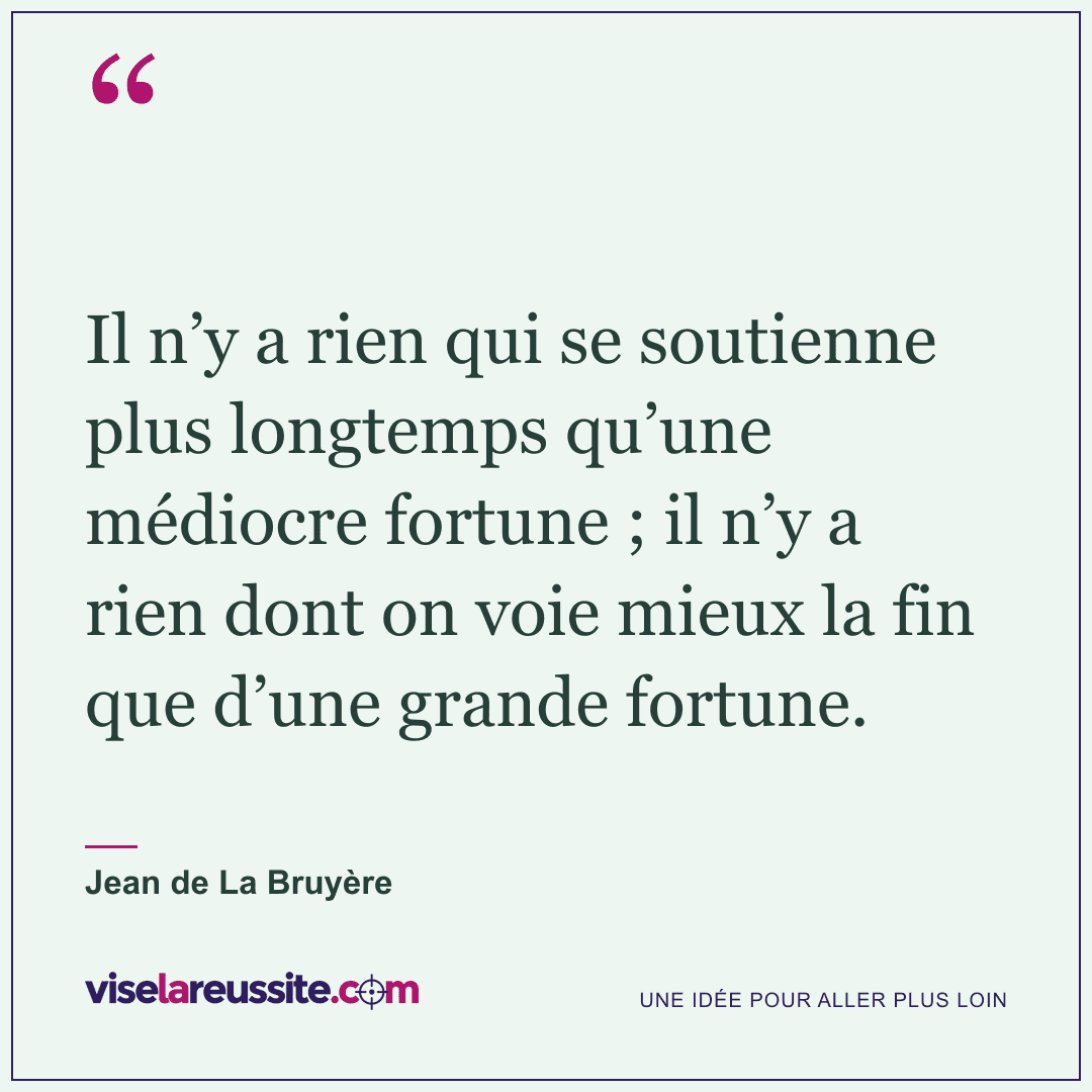 « Il n’y a rien qui se soutienne plus longtemps qu’une médiocre fortune ; il n’y a rien dont on voie mieux la fin que d’une grande fortune. » — Jean de La Bruyère — Vise la Réussite
