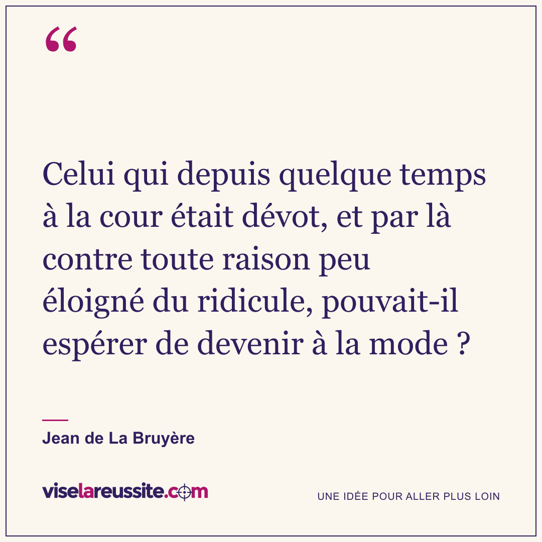 « Celui qui depuis quelque temps à la cour était dévot, et par là contre toute raison peu éloigné du ridicule, pouvait-il espérer de devenir à la mode ? » — Jean de La Bruyère — Vise la Réussite