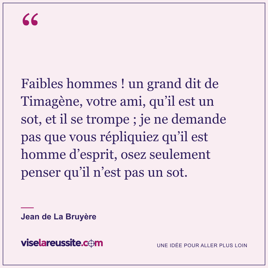 « Faibles hommes ! un grand dit de Timagène, votre ami, qu’il est un sot, et il se trompe ; je ne demande pas que vous répliquiez qu’il est homme d’esprit, osez seulement penser qu’il n’est pas un sot. » — Jean de La Bruyère — Vise la Réussite