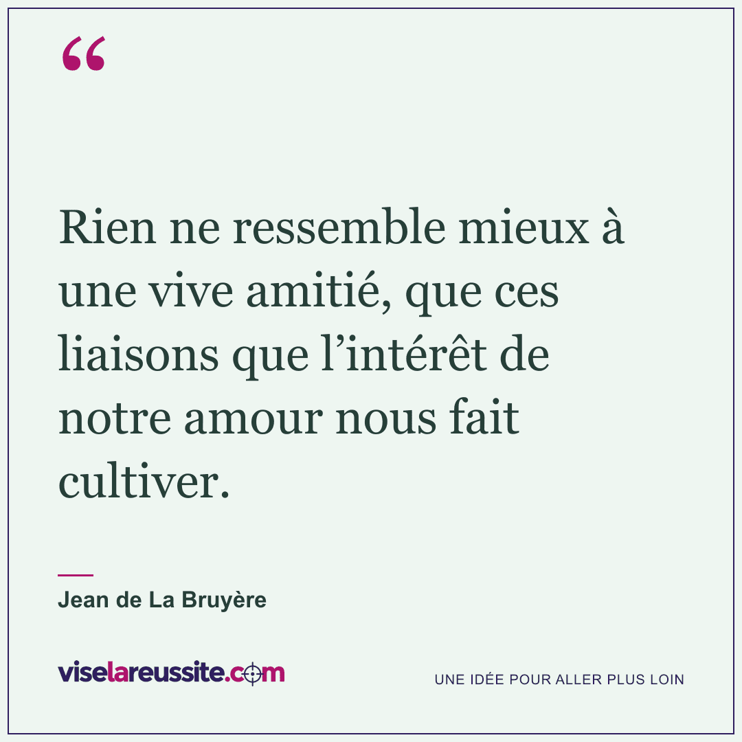 « Rien ne ressemble mieux à une vive amitié, que ces liaisons que l’intérêt de notre amour nous fait cultiver. » — Jean de La Bruyère — Vise la Réussite