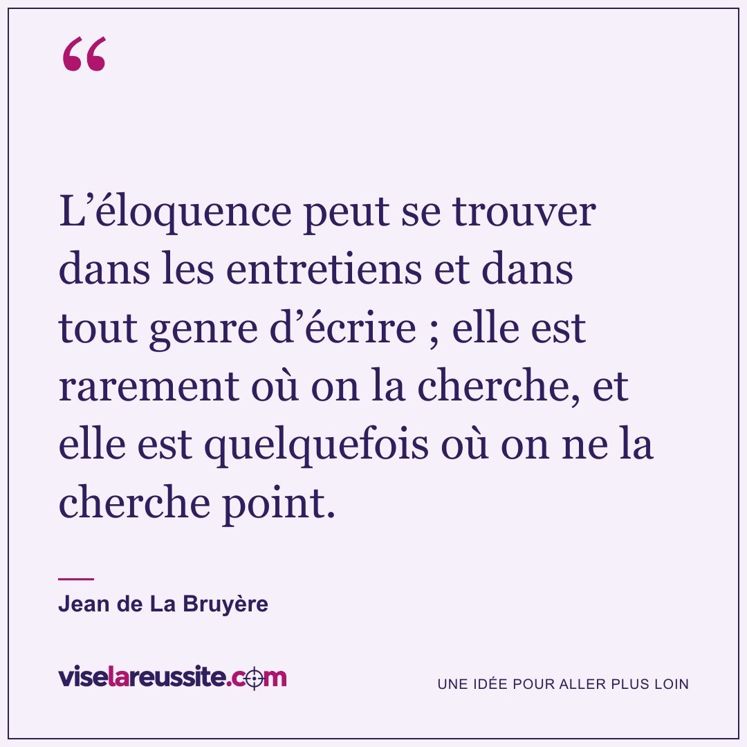 « L’éloquence peut se trouver dans les entretiens et dans tout genre d’écrire ; elle est rarement où on la cherche, et elle est quelquefois où on ne la cherche point. » — Jean de La Bruyère — Vise la Réussite