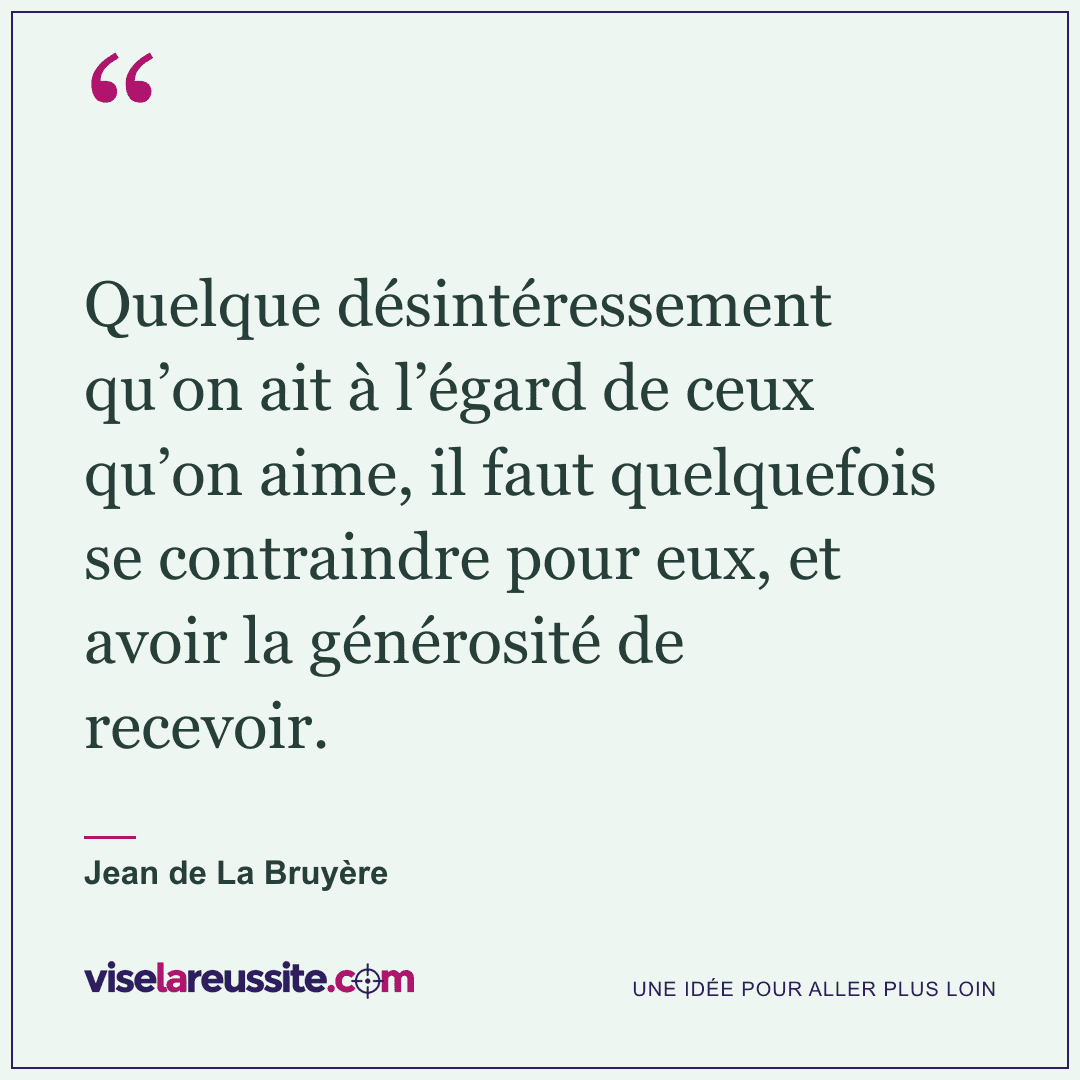 « Quelque désintéressement qu’on ait à l’égard de ceux qu’on aime, il faut quelquefois se contraindre pour eux, et avoir la générosité de recevoir. » — Jean de La Bruyère — Vise la Réussite