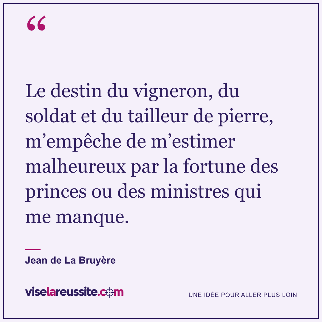 « Le destin du vigneron, du soldat et du tailleur de pierre, m’empêche de m’estimer malheureux par la fortune des princes ou des ministres qui me manque. » — Jean de La Bruyère — Vise la Réussite