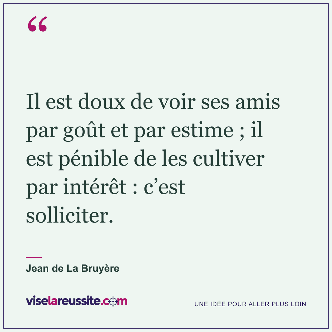 « Il est doux de voir ses amis par goût et par estime ; il est pénible de les cultiver par intérêt : c’est solliciter. » — Jean de La Bruyère — Vise la Réussite