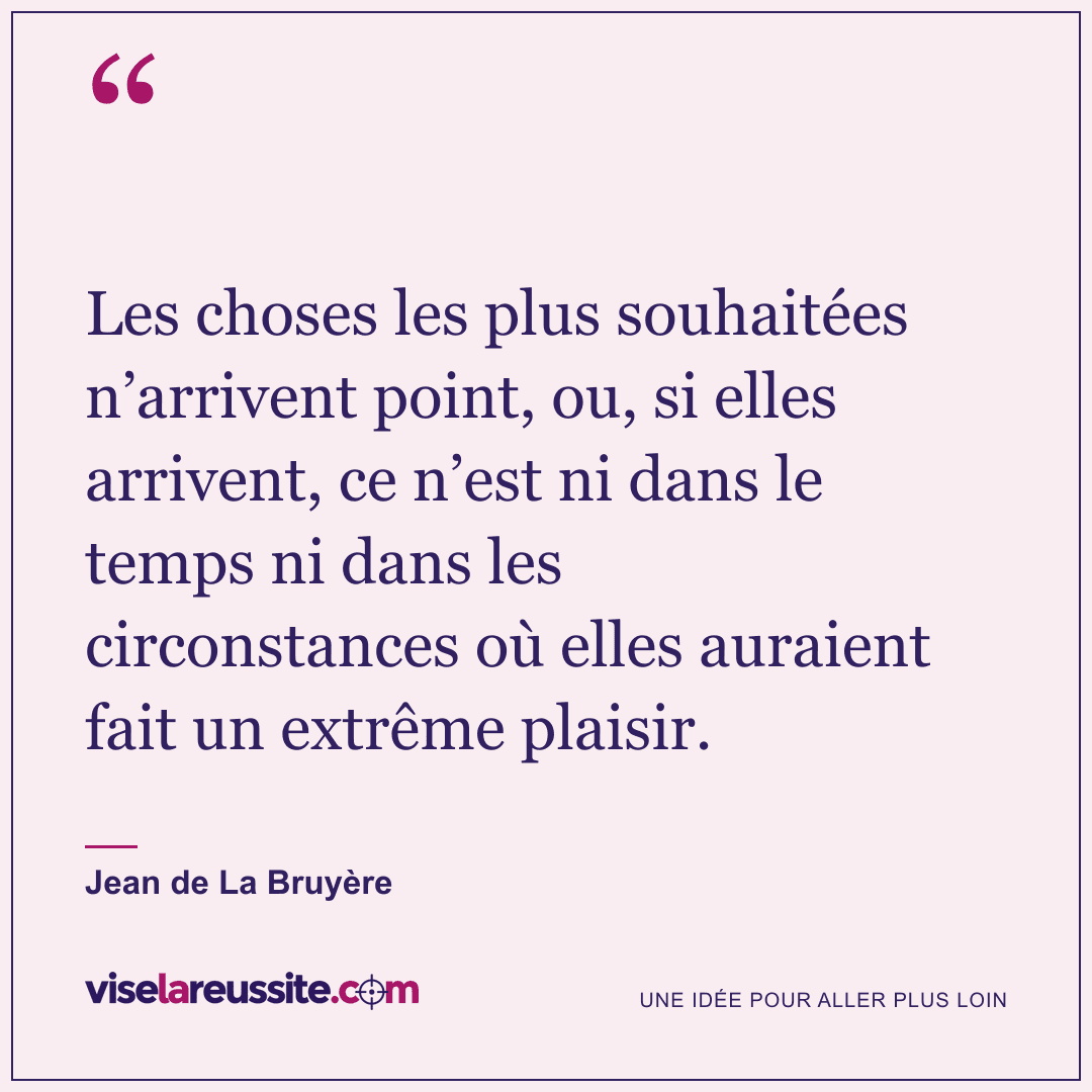 « Les choses les plus souhaitées n’arrivent point, ou, si elles arrivent, ce n’est ni dans le temps ni dans les circonstances où elles auraient fait un extrême plaisir. » — Jean de La Bruyère — Vise la Réussite