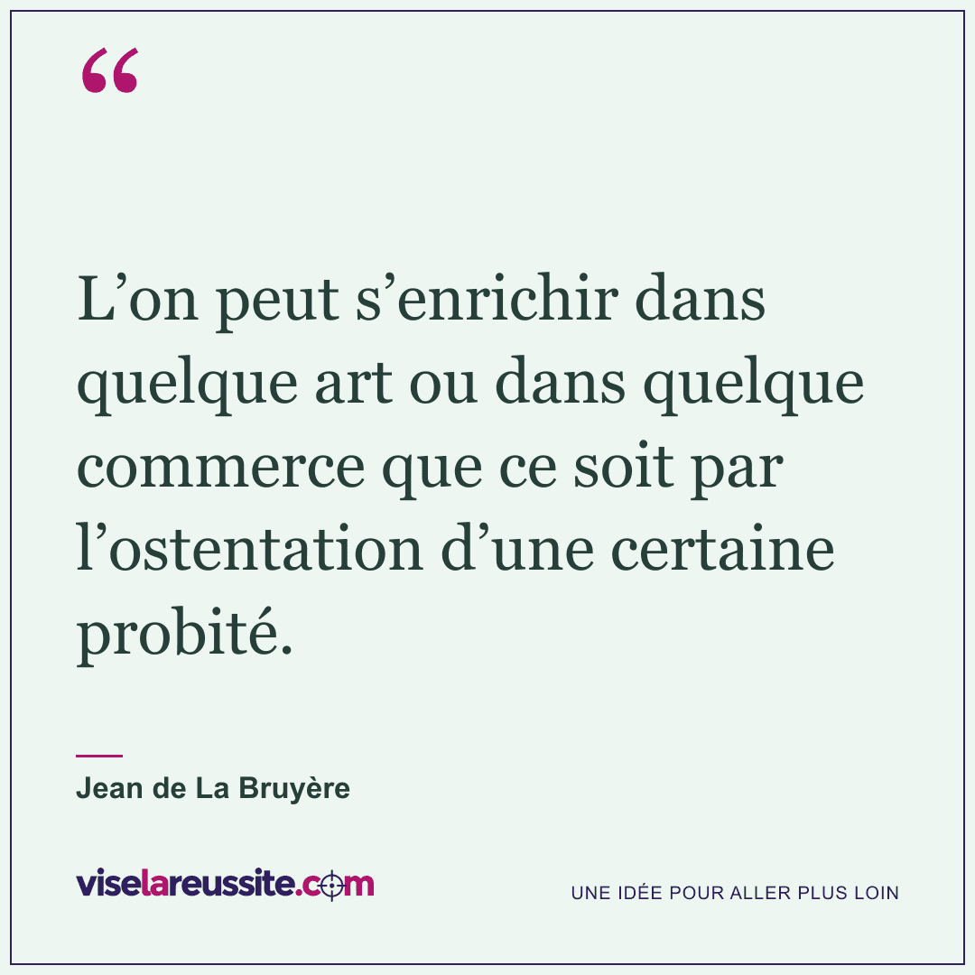 « L’on peut s’enrichir dans quelque art ou dans quelque commerce que ce soit par l’ostentation d’une certaine probité. » — Jean de La Bruyère — Vise la Réussite