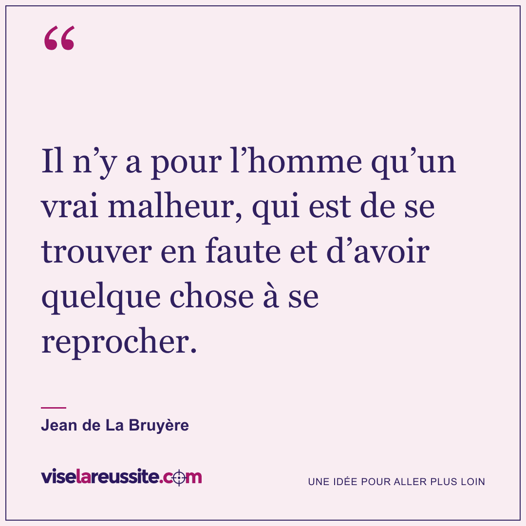 « Il n’y a pour l’homme qu’un vrai malheur, qui est de se trouver en faute et d’avoir quelque chose à se reprocher. » — Jean de La Bruyère — Vise la Réussite