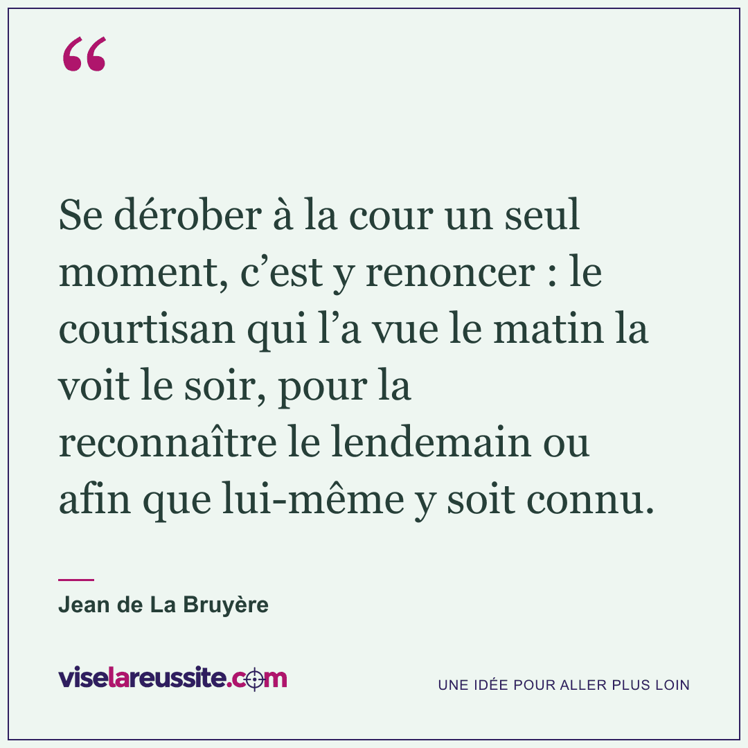 « Se dérober à la cour un seul moment, c’est y renoncer : le courtisan qui l’a vue le matin la voit le soir, pour la reconnaître le lendemain ou afin que lui-même y soit connu. » — Jean de La Bruyère — Vise la Réussite