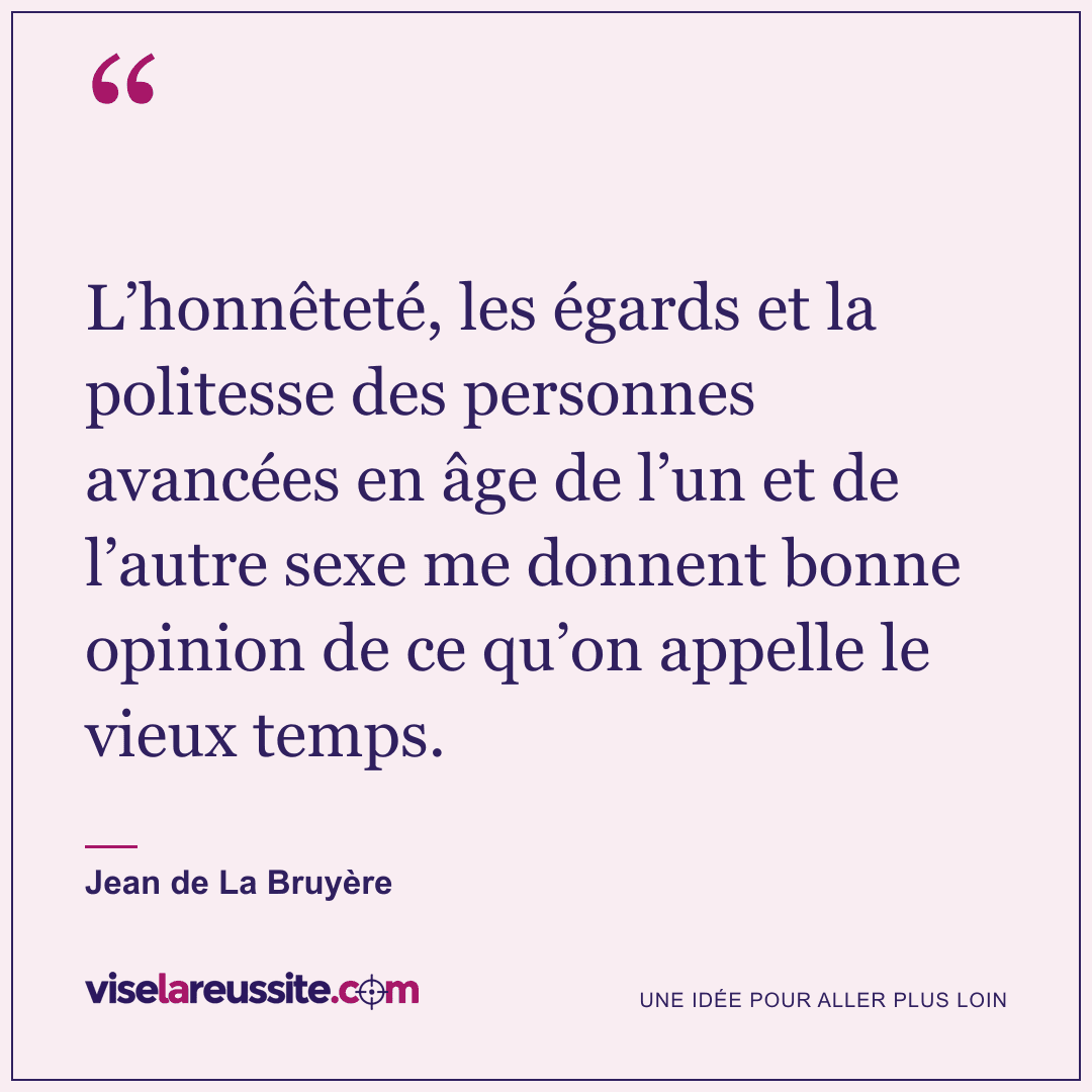 « L’honnêteté, les égards et la politesse des personnes avancées en âge de l’un et de l’autre sexe me donnent bonne opinion de ce qu’on appelle le vieux temps. » — Jean de La Bruyère — Vise la Réussite