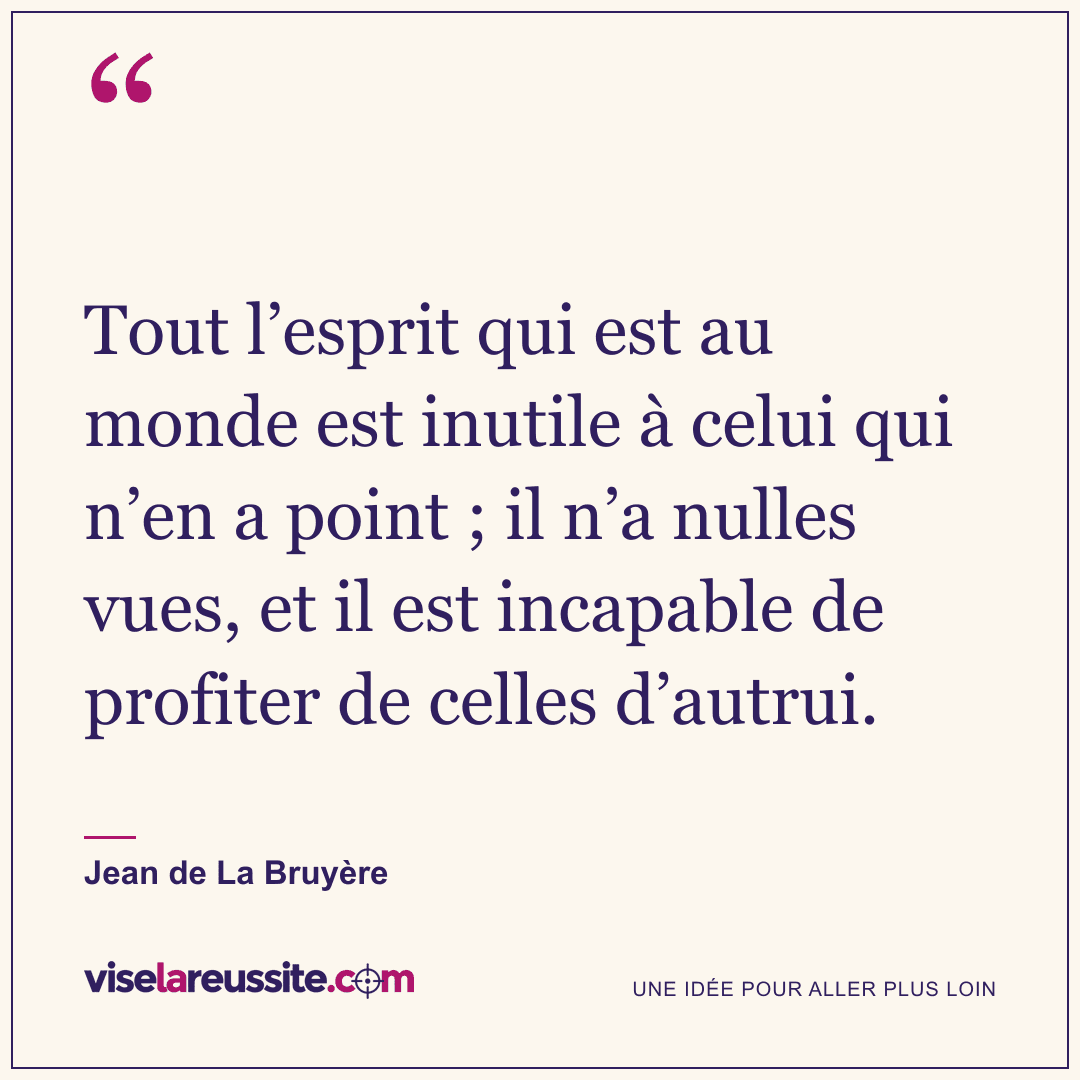 « Tout l’esprit qui est au monde est inutile à celui qui n’en a point ; il n’a nulles vues, et il est incapable de profiter de celles d’autrui. » — Jean de La Bruyère — Vise la Réussite