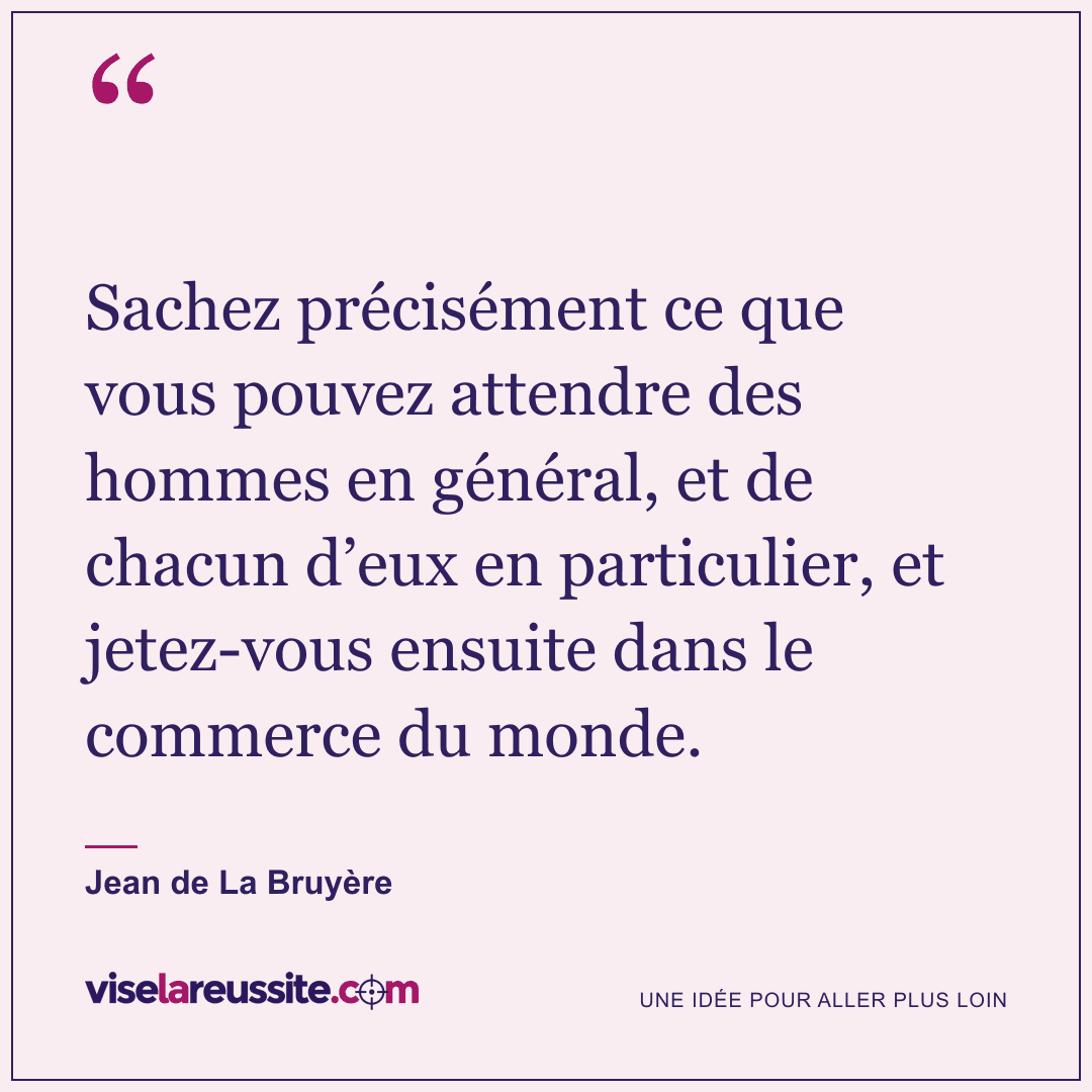 « Sachez précisément ce que vous pouvez attendre des hommes en général, et de chacun d’eux en particulier, et jetez-vous ensuite dans le commerce du monde. » — Jean de La Bruyère — Vise la Réussite