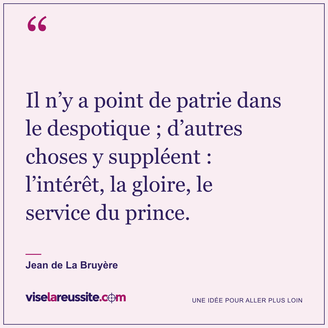 « Il n’y a point de patrie dans le despotique ; d’autres choses y suppléent : l’intérêt, la gloire, le service du prince. » — Jean de La Bruyère — Vise la Réussite