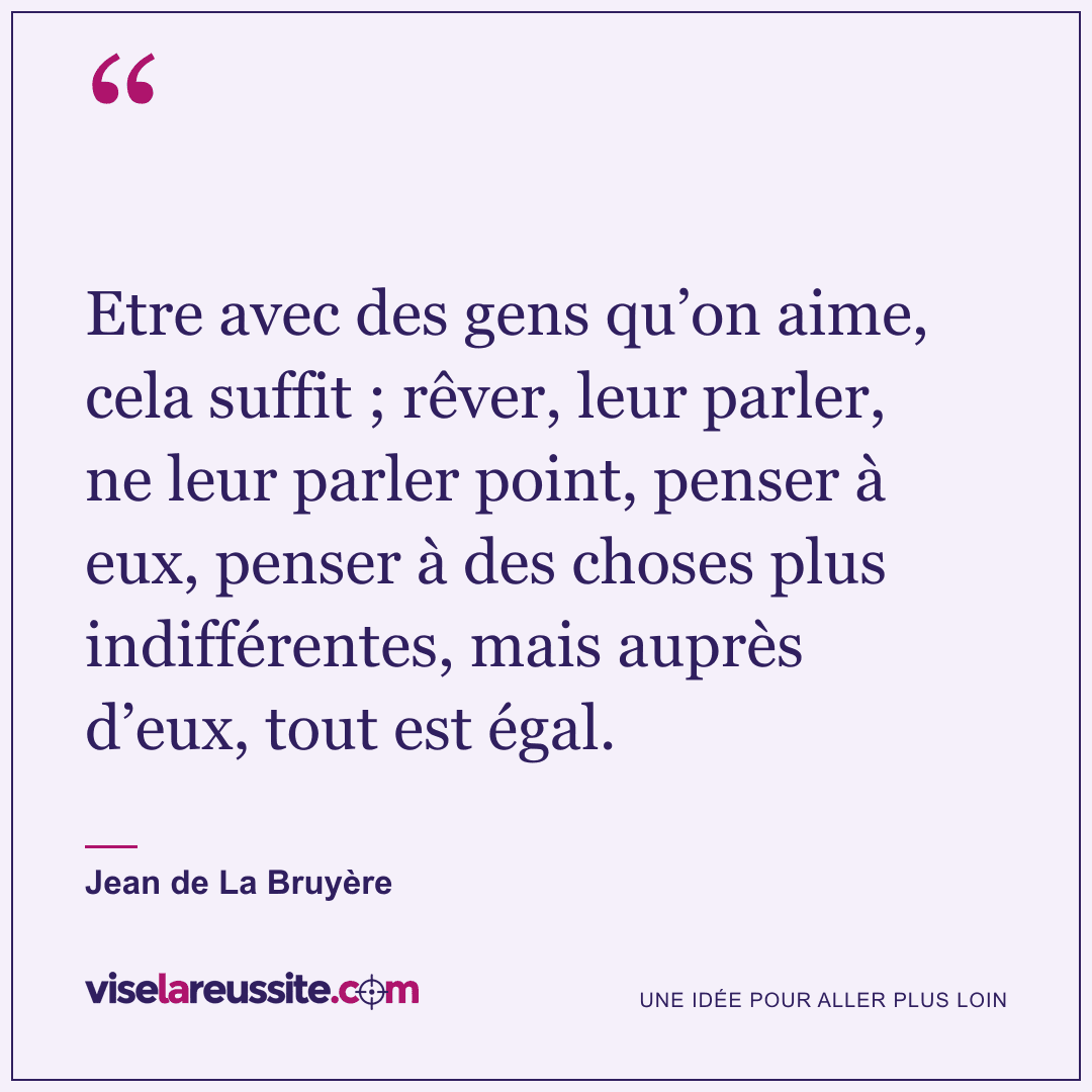 « Etre avec des gens qu’on aime, cela suffit ; rêver, leur parler, ne leur parler point, penser à eux, penser à des choses plus indifférentes, mais auprès d’eux, tout est égal. » — Jean de La Bruyère — Vise la Réussite