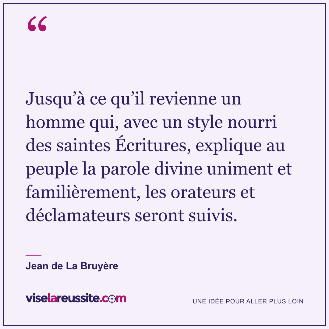 « Jusqu’à ce qu’il revienne un homme qui, avec un style nourri des saintes Écritures, explique au peuple la parole divine uniment et familièrement, les orateurs et déclamateurs seront suivis. » — Jean de La Bruyère — Vise la Réussite