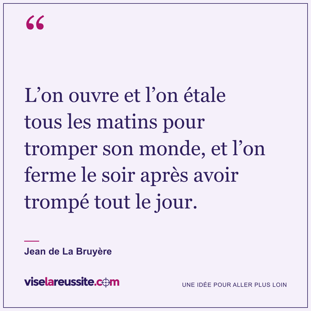 « L’on ouvre et l’on étale tous les matins pour tromper son monde, et l’on ferme le soir après avoir trompé tout le jour. » — Jean de La Bruyère — Vise la Réussite