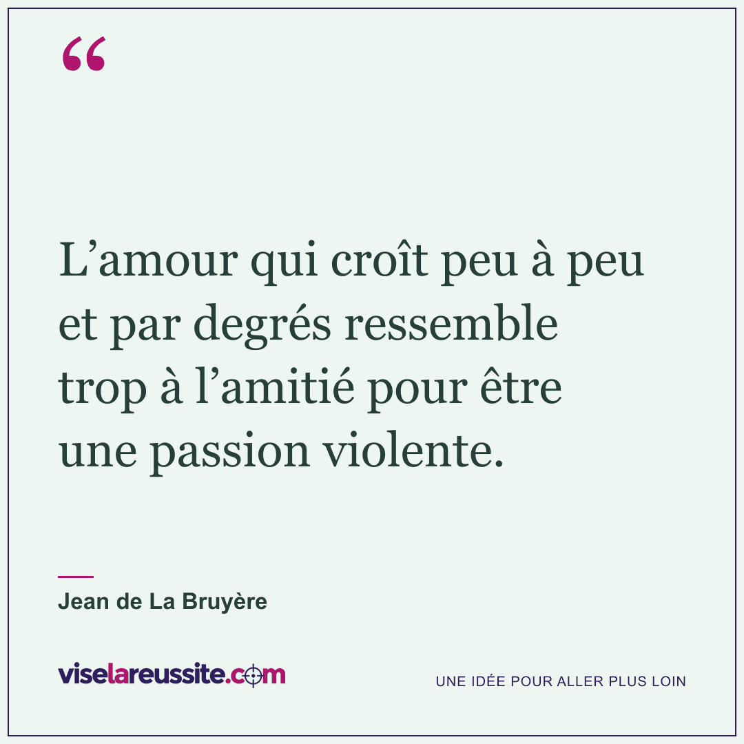 « L’amour qui croît peu à peu et par degrés ressemble trop à l’amitié pour être une passion violente. » — Jean de La Bruyère — Vise la Réussite