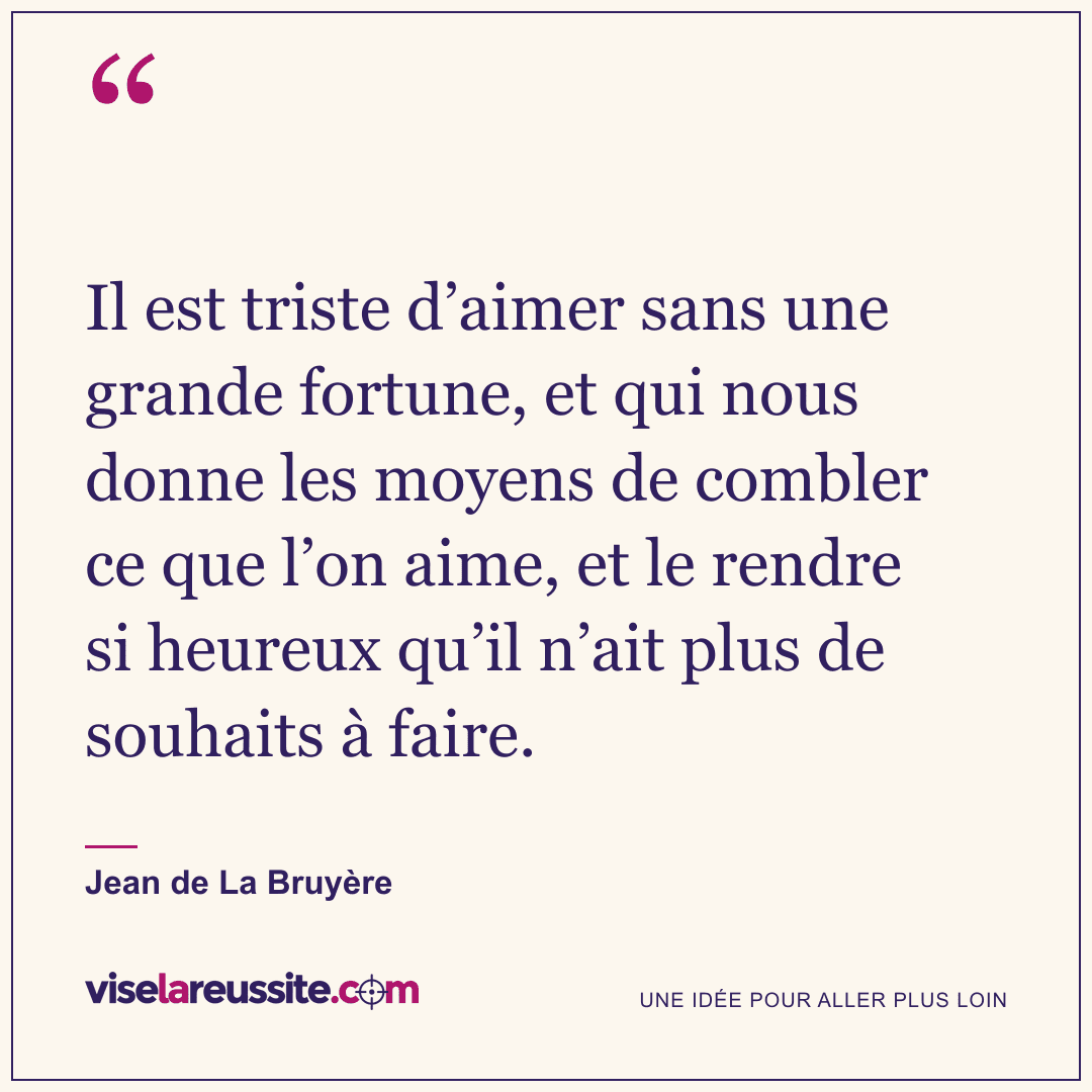 « Il est triste d’aimer sans une grande fortune, et qui nous donne les moyens de combler ce que l’on aime, et le rendre si heureux qu’il n’ait plus de souhaits à faire. » — Jean de La Bruyère — Vise la Réussite