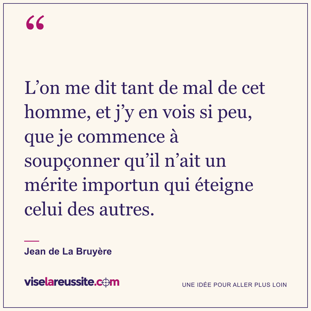 « L’on me dit tant de mal de cet homme, et j’y en vois si peu, que je commence à soupçonner qu’il n’ait un mérite importun qui éteigne celui des autres. » — Jean de La Bruyère — Vise la Réussite