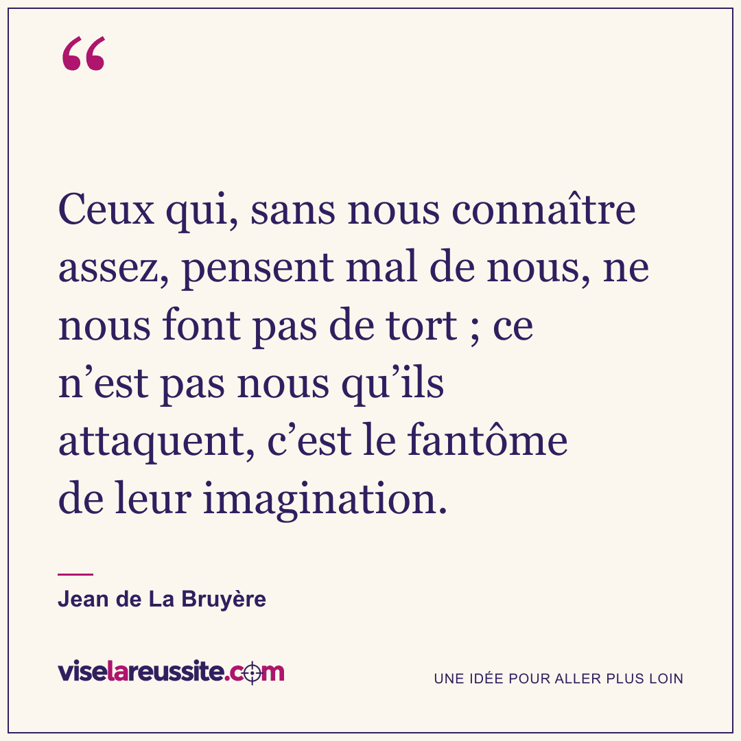 « Ceux qui, sans nous connaître assez, pensent mal de nous, ne nous font pas de tort ; ce n’est pas nous qu’ils attaquent, c’est le fantôme de leur imagination. » — Jean de La Bruyère — Vise la Réussite