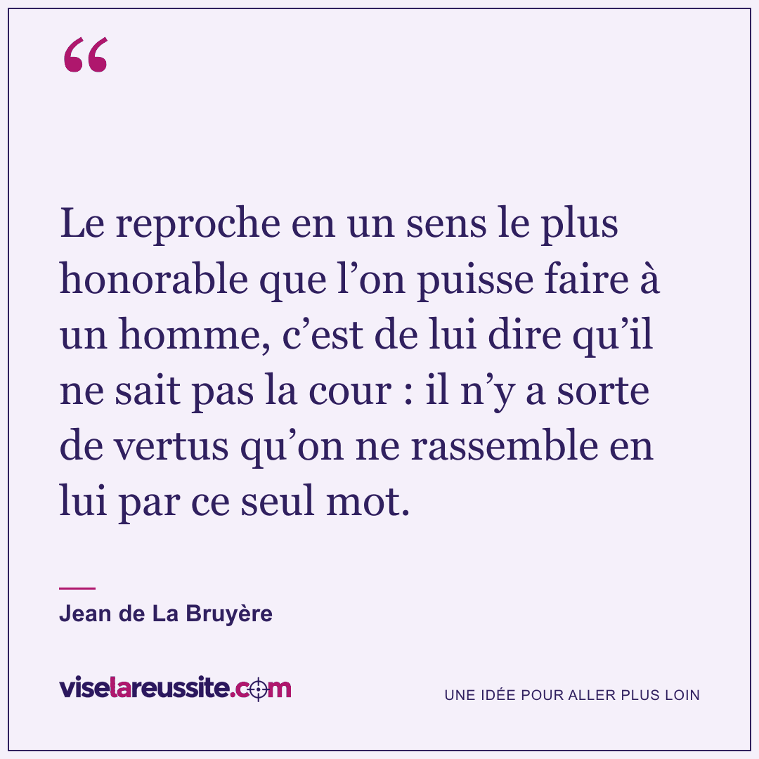 « Le reproche en un sens le plus honorable que l’on puisse faire à un homme, c’est de lui dire qu’il ne sait pas la cour : il n’y a sorte de vertus qu’on ne rassemble en lui par ce seul mot. » — Jean de La Bruyère — Vise la Réussite