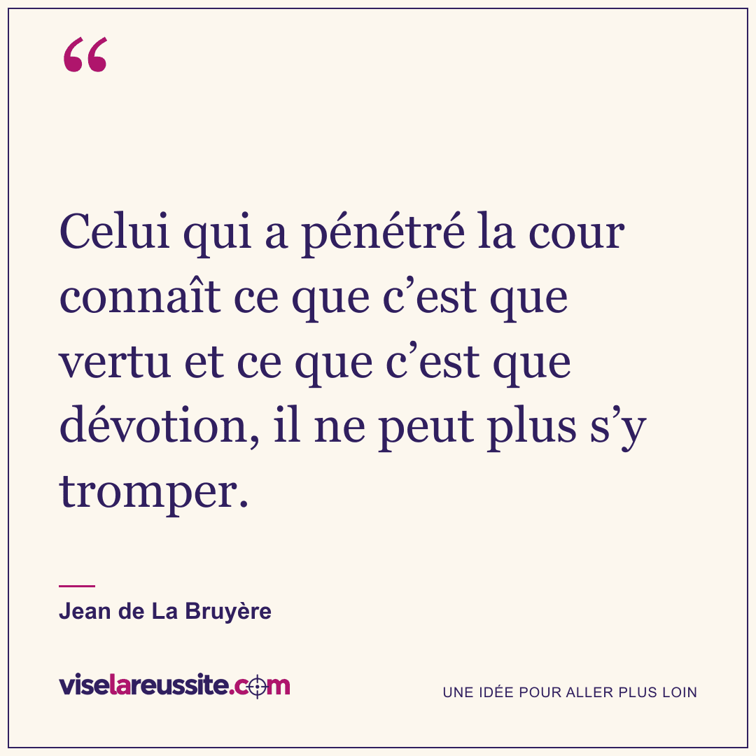 « Celui qui a pénétré la cour connaît ce que c’est que vertu et ce que c’est que dévotion, il ne peut plus s’y tromper. » — Jean de La Bruyère — Vise la Réussite