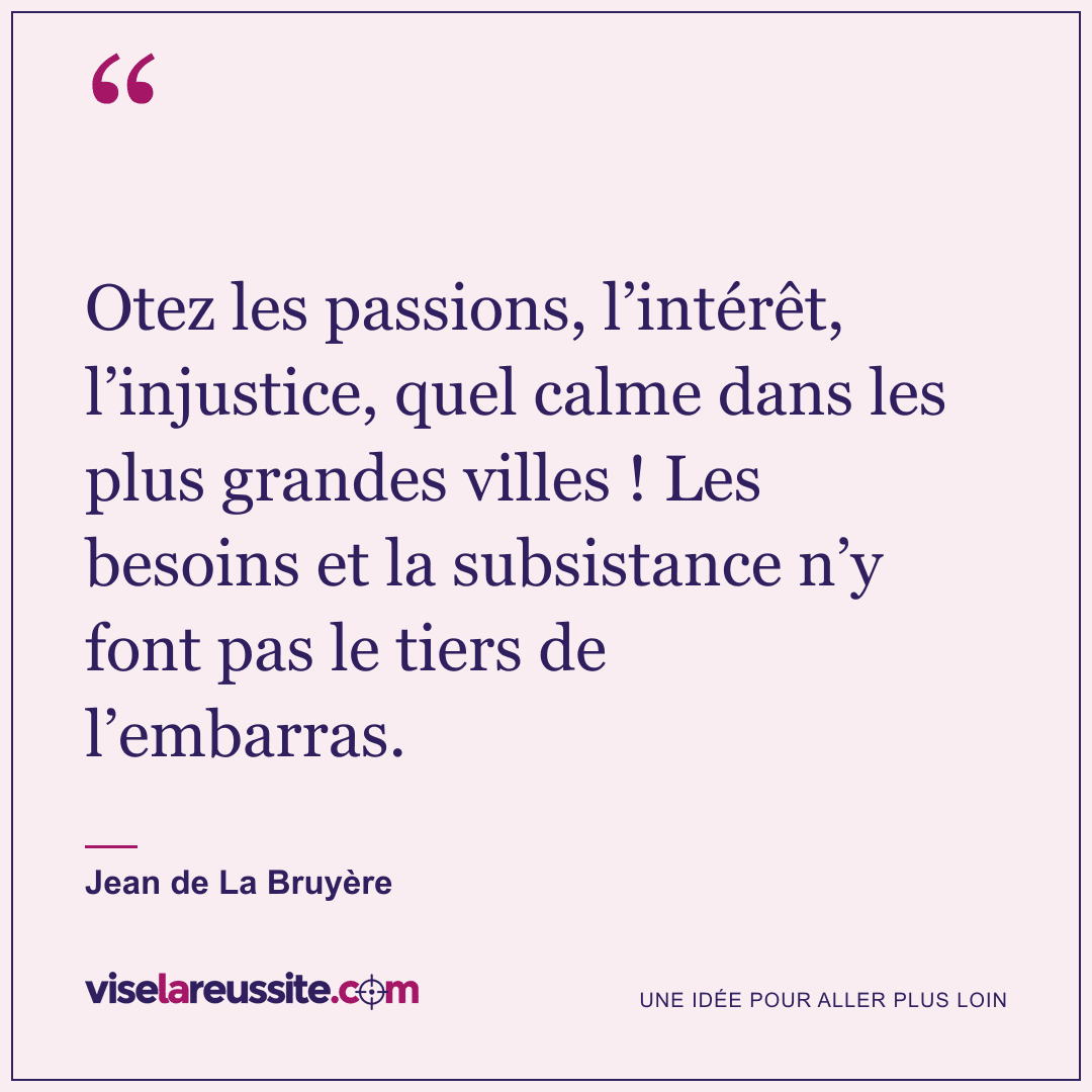 « Otez les passions, l’intérêt, l’injustice, quel calme dans les plus grandes villes ! Les besoins et la subsistance n’y font pas le tiers de l’embarras. » — Jean de La Bruyère — Vise la Réussite