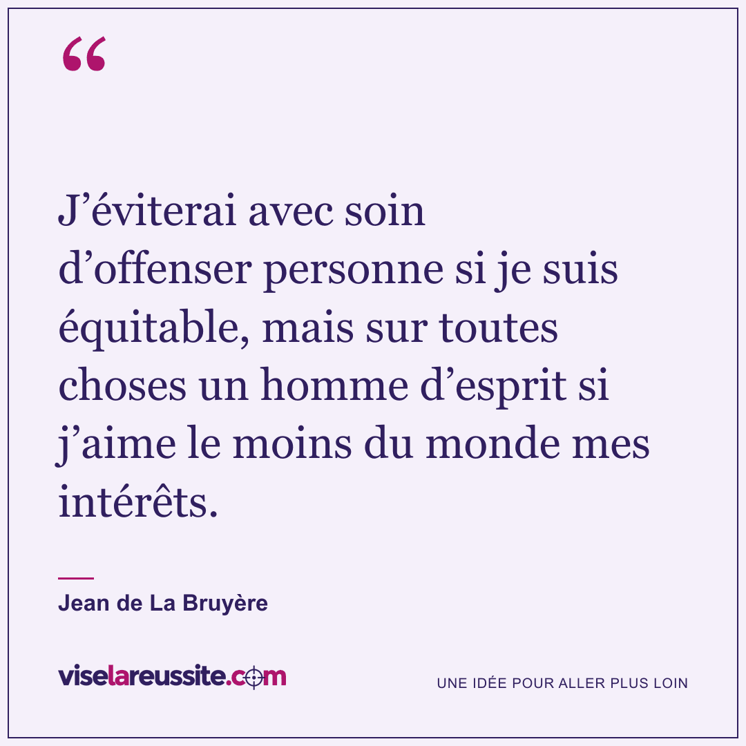 « J’éviterai avec soin d’offenser personne si je suis équitable, mais sur toutes choses un homme d’esprit si j’aime le moins du monde mes intérêts. » — Jean de La Bruyère — Vise la Réussite