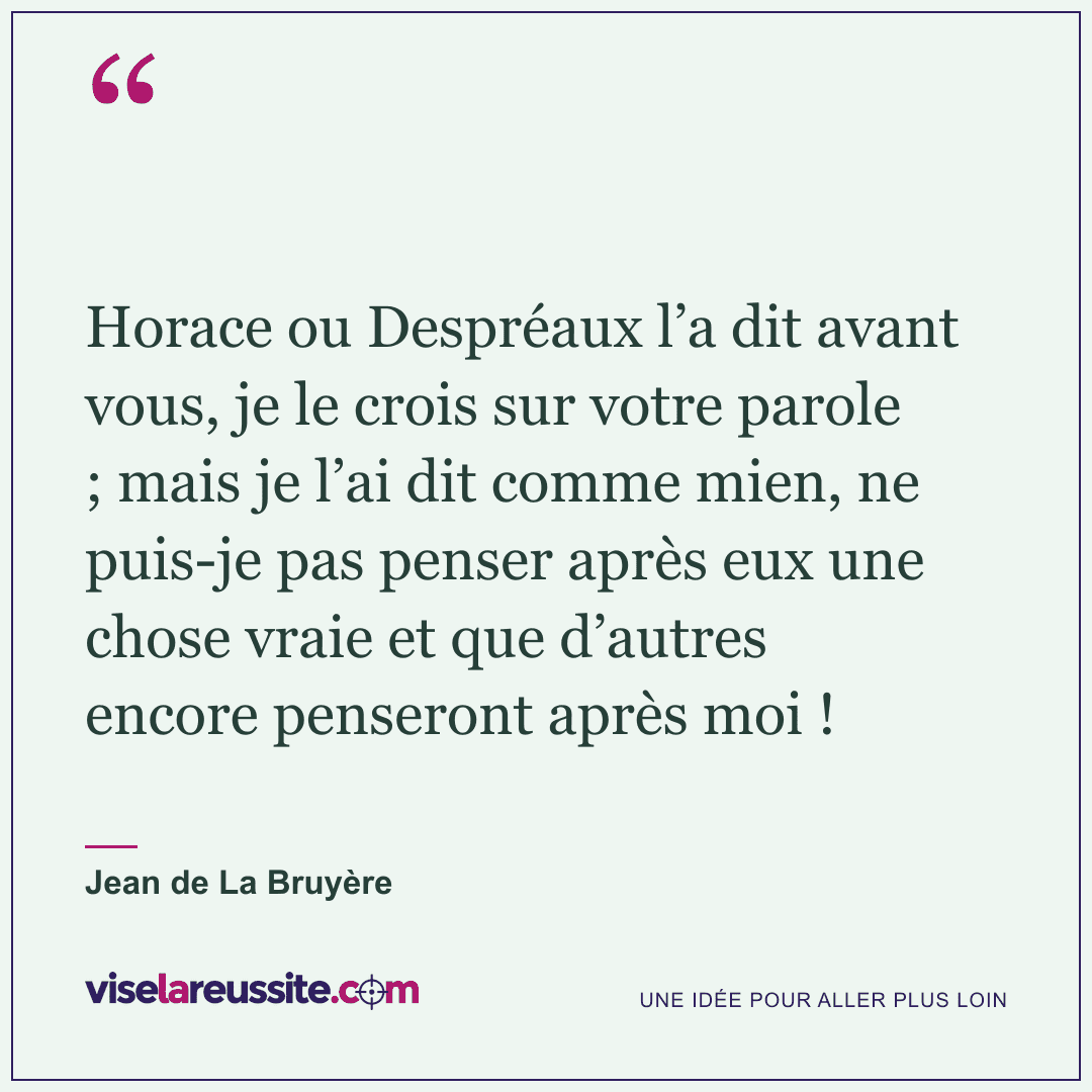 « Horace ou Despréaux l’a dit avant vous, je le crois sur votre parole ; mais je l’ai dit comme mien, ne puis-je pas penser après eux une chose vraie et que d’autres encore penseront après moi ! » — Jean de La Bruyère — Vise la Réussite