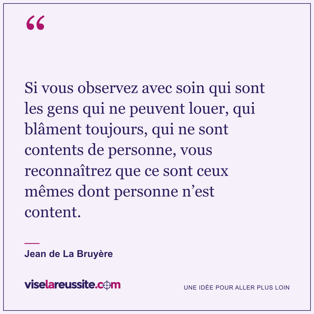 « Si vous observez avec soin qui sont les gens qui ne peuvent louer, qui blâment toujours, qui ne sont contents de personne, vous reconnaîtrez que ce sont ceux mêmes dont personne n’est content. » — Jean de La Bruyère — Vise la Réussite