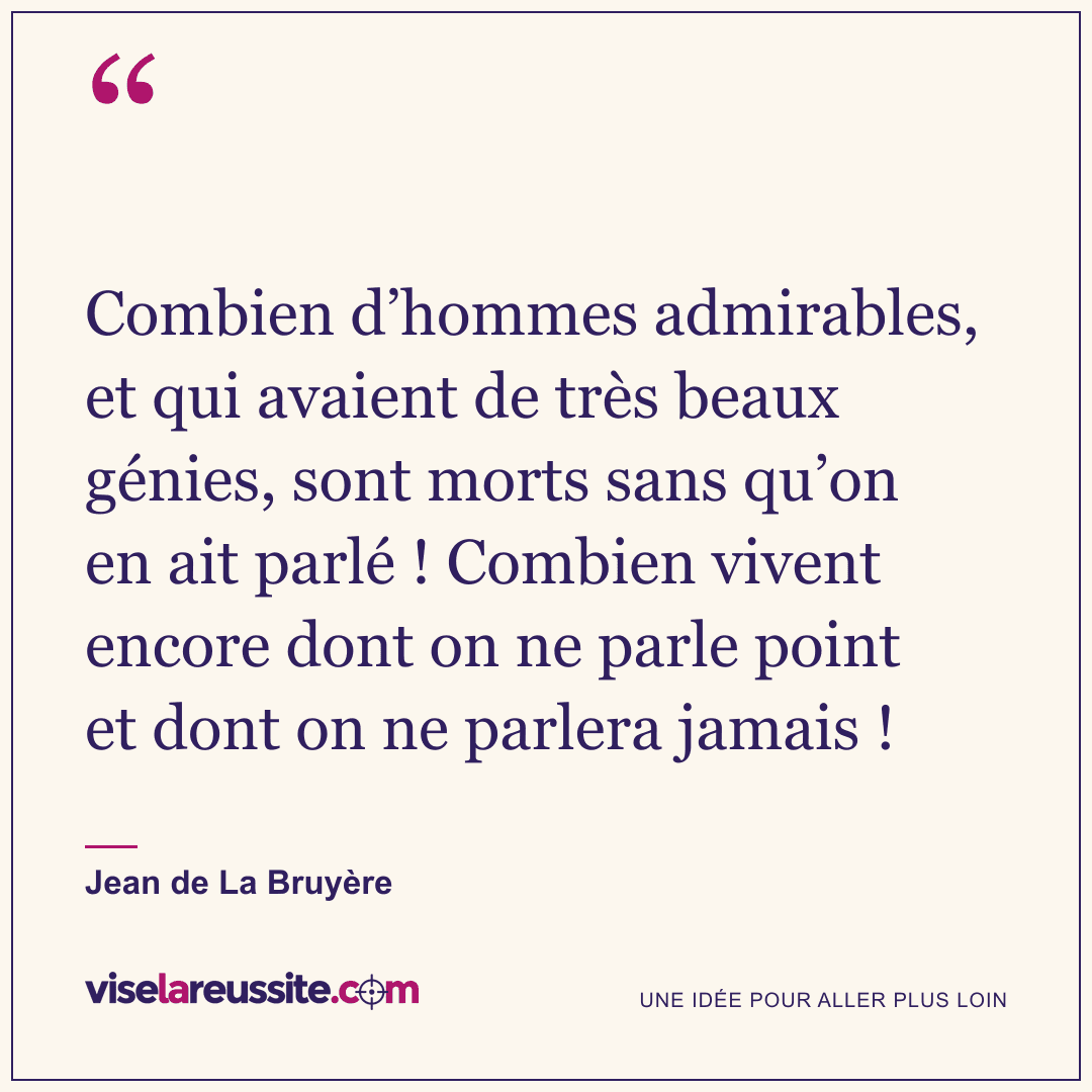 « Combien d’hommes admirables, et qui avaient de très beaux génies, sont morts sans qu’on en ait parlé ! Combien vivent encore dont on ne parle point et dont on ne parlera jamais ! » — Jean de La Bruyère — Vise la Réussite