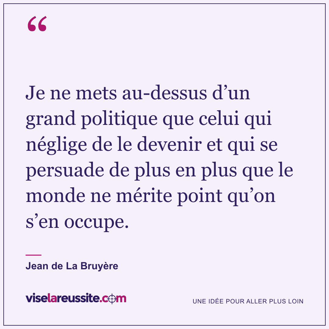 « Je ne mets au-dessus d’un grand politique que celui qui néglige de le devenir et qui se persuade de plus en plus que le monde ne mérite point qu’on s’en occupe. » — Jean de La Bruyère — Vise la Réussite