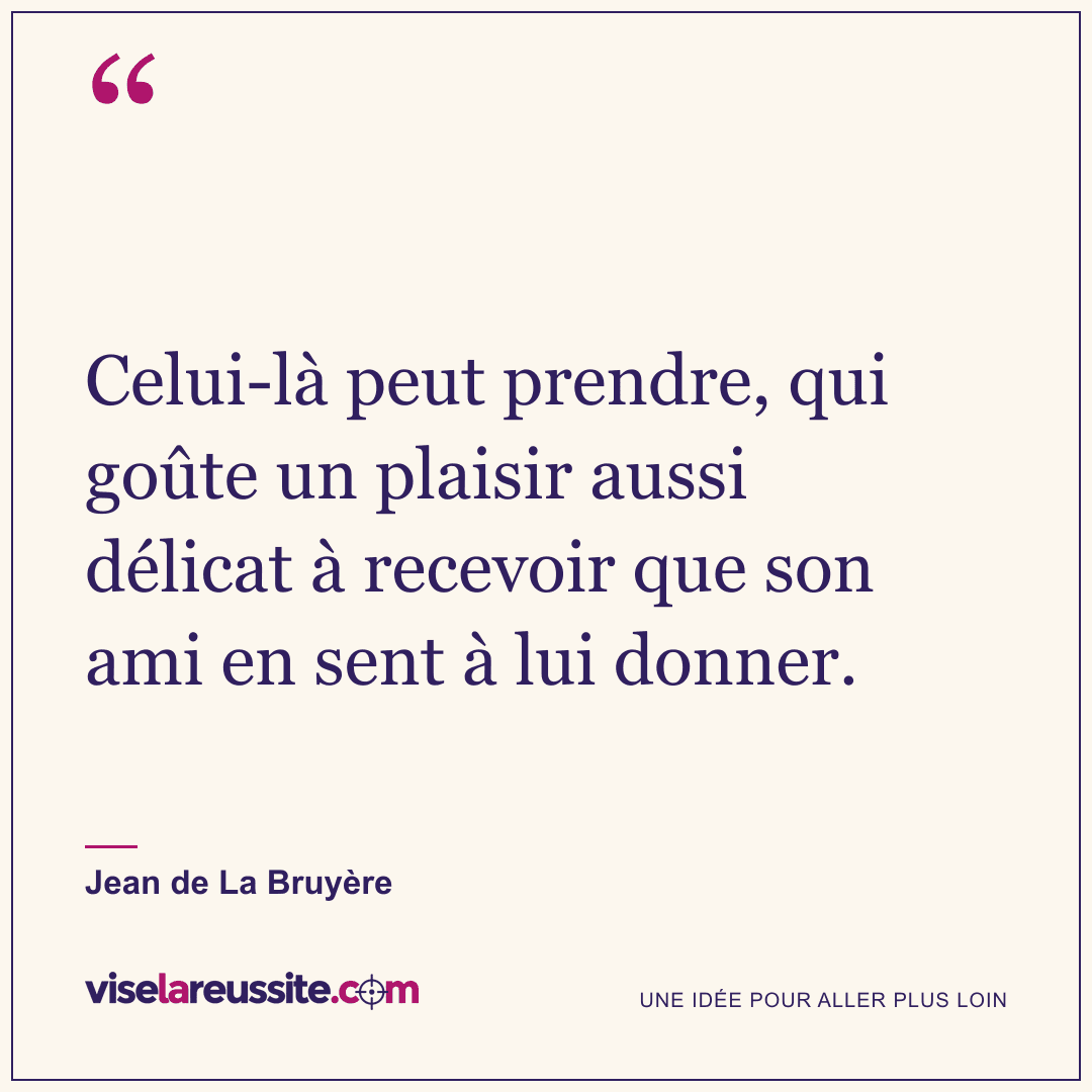 « Celui-là peut prendre, qui goûte un plaisir aussi délicat à recevoir que son ami en sent à lui donner. » — Jean de La Bruyère — Vise la Réussite