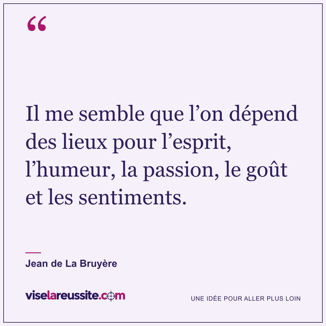 « Il me semble que l’on dépend des lieux pour l’esprit, l’humeur, la passion, le goût et les sentiments. » — Jean de La Bruyère — Vise la Réussite