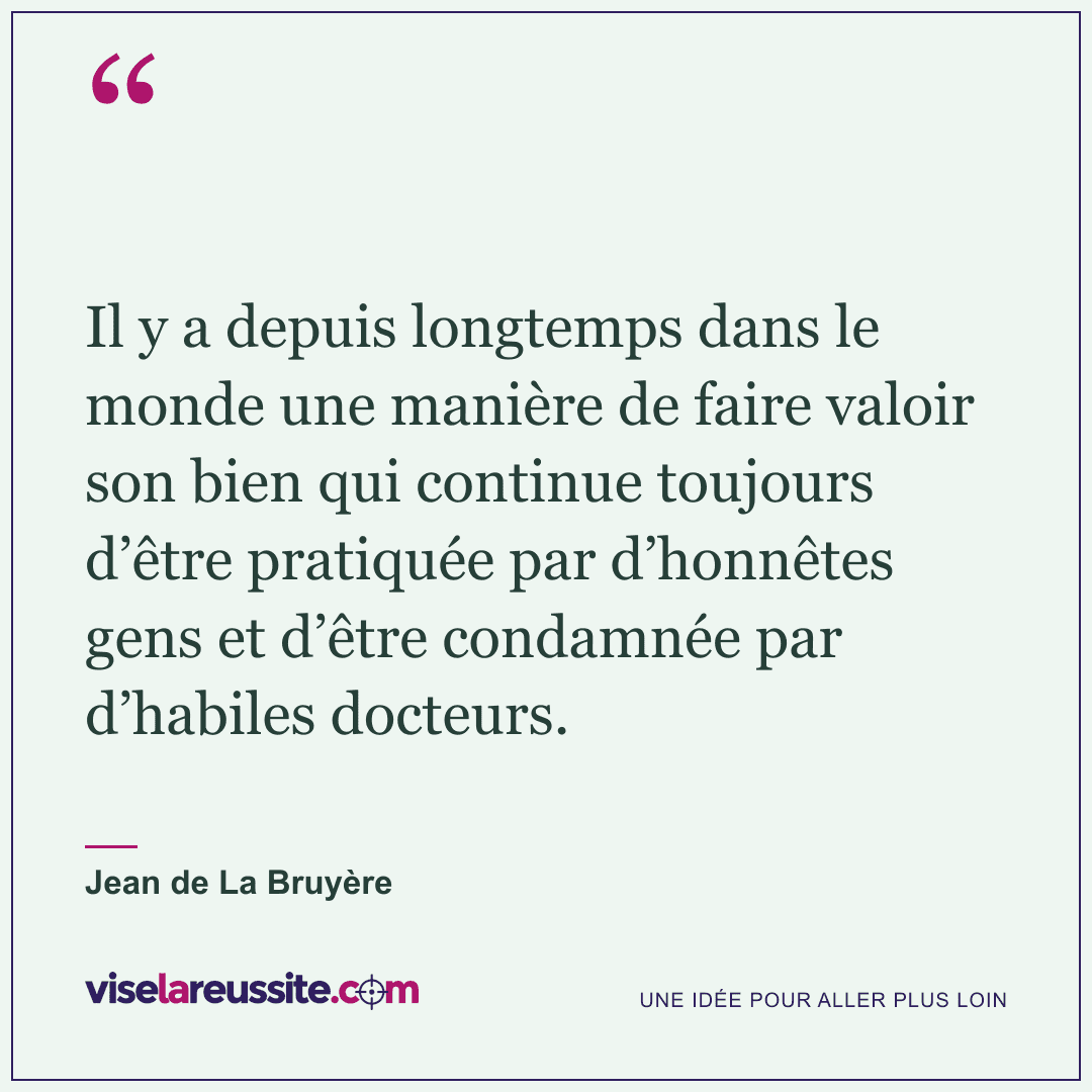 « Il y a depuis longtemps dans le monde une manière de faire valoir son bien qui continue toujours d’être pratiquée par d’honnêtes gens et d’être condamnée par d’habiles docteurs. » — Jean de La Bruyère — Vise la Réussite