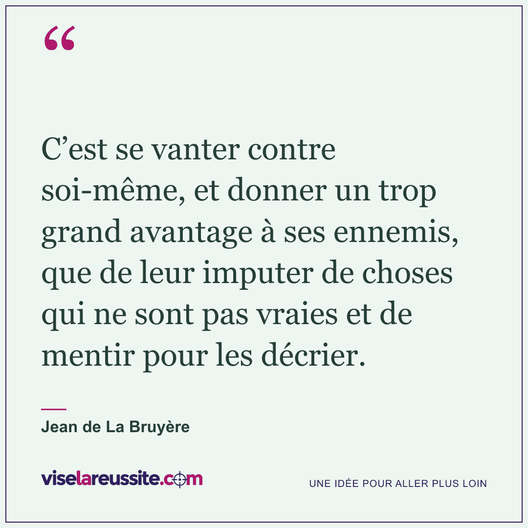 « C’est se vanter contre soi-même, et donner un trop grand avantage à ses ennemis, que de leur imputer de choses qui ne sont pas vraies et de mentir pour les décrier. » — Jean de La Bruyère — Vise la Réussite