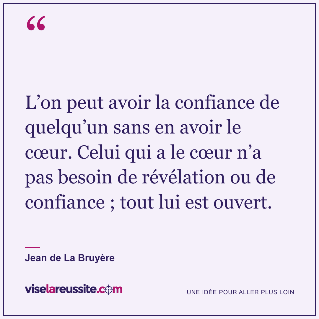 « L’on peut avoir la confiance de quelqu’un sans en avoir le cœur. Celui qui a le cœur n’a pas besoin de révélation ou de confiance ; tout lui est ouvert. » — Jean de La Bruyère — Vise la Réussite
